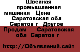 Швейная промышленная машинка › Цена ­ 20 000 - Саратовская обл., Саратов г. Другое » Продам   . Саратовская обл.,Саратов г.